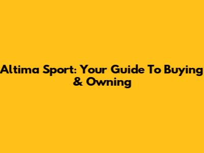 Altima Sport: Your Guide To Buying & Owning