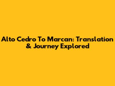 Alto Cedro To Marcan: Translation & Journey Explored