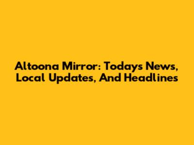 Altoona Mirror: Today's News, Local Updates, And Headlines