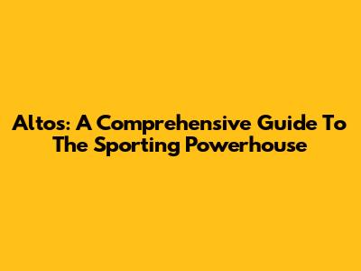 Altos: A Comprehensive Guide To The Sporting Powerhouse