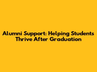 Alumni Support: Helping Students Thrive After Graduation