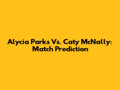 Alycia Parks Vs. Caty McNally: Match Prediction