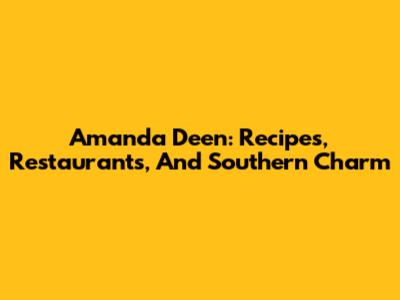 Amanda Deen: Recipes, Restaurants, And Southern Charm