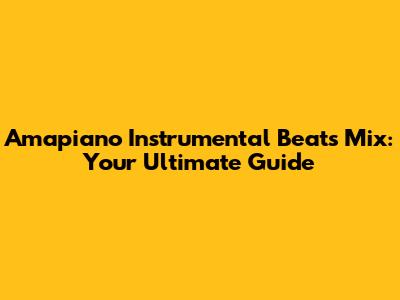 Amapiano Instrumental Beats Mix: Your Ultimate Guide