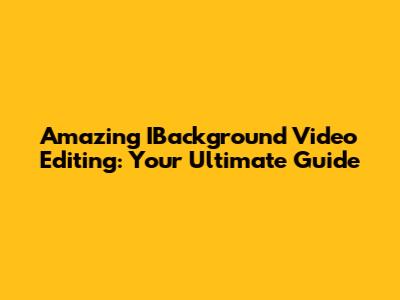 Amazing IBackground Video Editing: Your Ultimate Guide