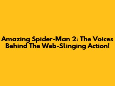 Amazing Spider-Man 2: The Voices Behind The Web-Slinging Action!