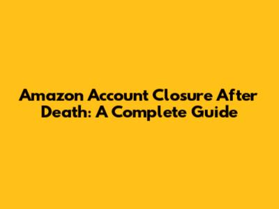 Amazon Account Closure After Death: A Complete Guide