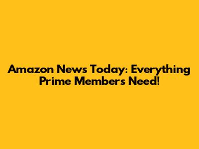 Amazon News Today: Everything Prime Members Need!