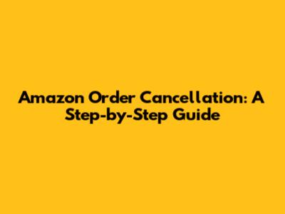 Amazon Order Cancellation: A Step-by-Step Guide