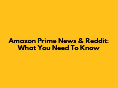 Amazon Prime News & Reddit: What You Need To Know