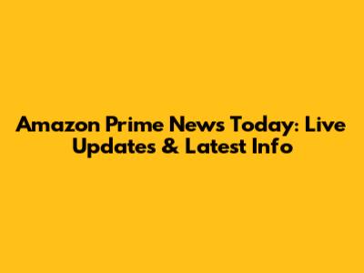 Amazon Prime News Today: Live Updates & Latest Info