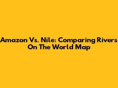 Amazon Vs. Nile: Comparing Rivers On The World Map