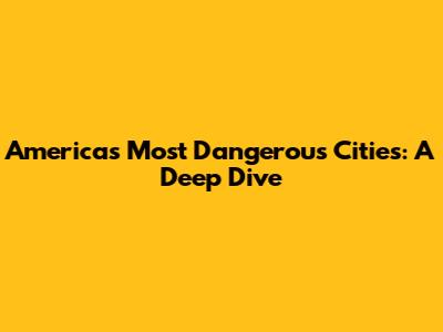 America's Most Dangerous Cities: A Deep Dive