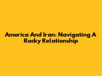 America And Iran: Navigating A Rocky Relationship