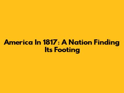 America In 1817: A Nation Finding Its Footing