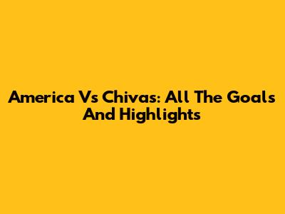 America Vs Chivas: All The Goals And Highlights