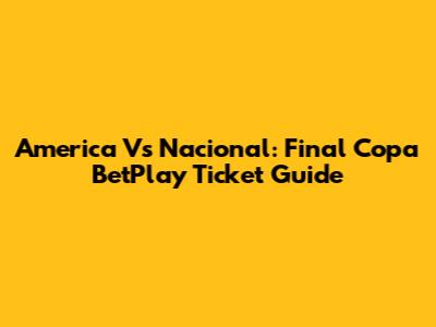 America Vs Nacional: Final Copa BetPlay Ticket Guide