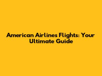 American Airlines Flights: Your Ultimate Guide