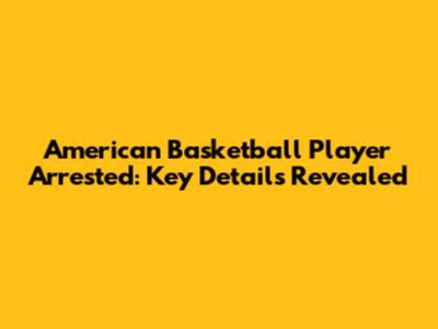 American Basketball Player Arrested: Key Details Revealed