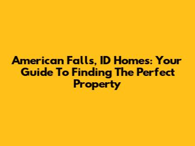 American Falls, ID Homes: Your Guide To Finding The Perfect Property