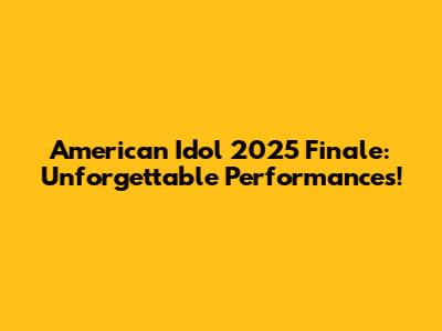 American Idol 2025 Finale: Unforgettable Performances!