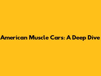 American Muscle Cars: A Deep Dive