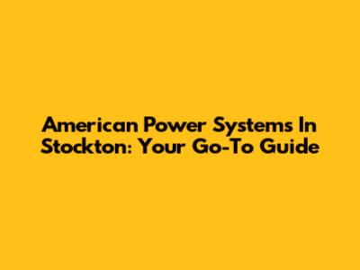 American Power Systems In Stockton: Your Go-To Guide