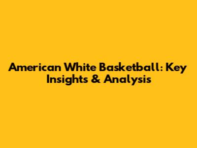 American White Basketball: Key Insights & Analysis