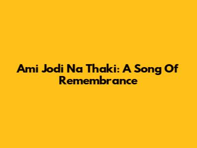 Ami Jodi Na Thaki: A Song Of Remembrance