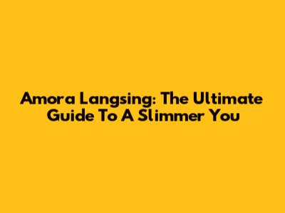 Amora Langsing: The Ultimate Guide To A Slimmer You