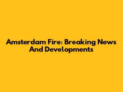 Amsterdam Fire: Breaking News And Developments