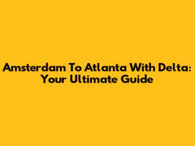 Amsterdam To Atlanta With Delta: Your Ultimate Guide