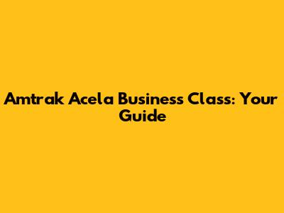 Amtrak Acela Business Class: Your Guide