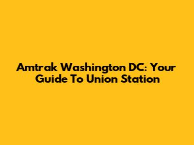 Amtrak Washington DC: Your Guide To Union Station