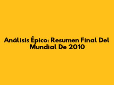 Análisis Épico: Resumen Final Del Mundial De 2010