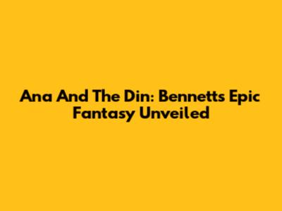 Ana And The Din: Bennett's Epic Fantasy Unveiled