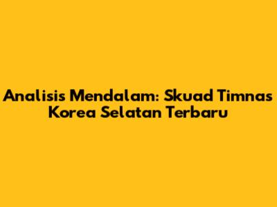 Analisis Mendalam: Skuad Timnas Korea Selatan Terbaru