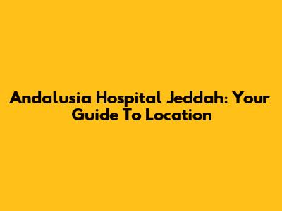Andalusia Hospital Jeddah: Your Guide To Location