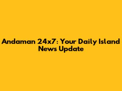 Andaman 24x7: Your Daily Island News Update