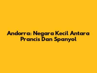 Andorra: Negara Kecil Antara Prancis Dan Spanyol