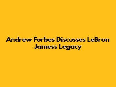 Andrew Forbes Discusses LeBron James's Legacy