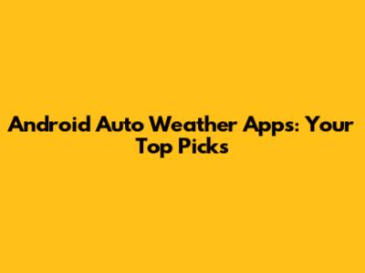Android Auto Weather Apps: Your Top Picks