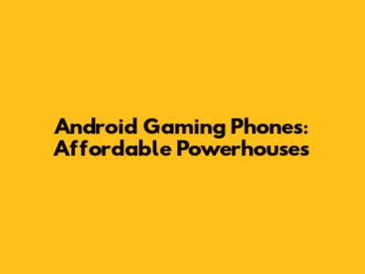 Android Gaming Phones: Affordable Powerhouses
