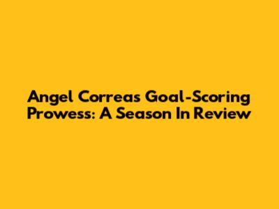 Angel Correa's Goal-Scoring Prowess: A Season In Review