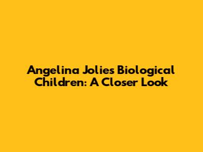 Angelina Jolie's Biological Children: A Closer Look