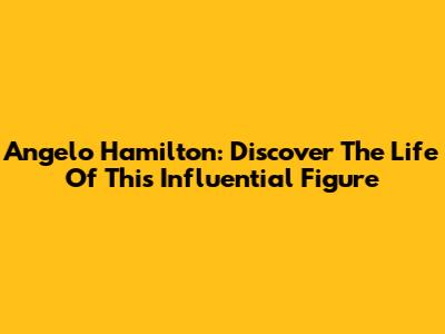 Angelo Hamilton: Discover The Life Of This Influential Figure