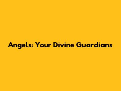 Angels: Your Divine Guardians
