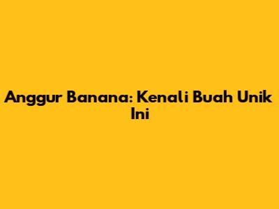 Anggur Banana: Kenali Buah Unik Ini