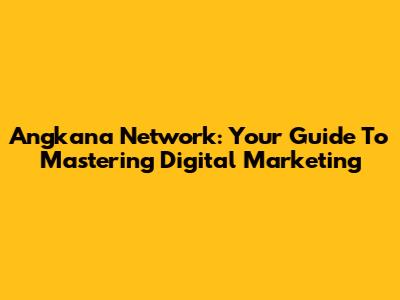 Angkana Network: Your Guide To Mastering Digital Marketing