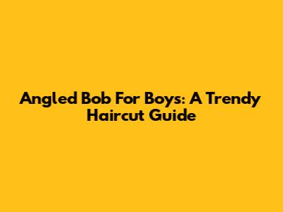 Angled Bob For Boys: A Trendy Haircut Guide